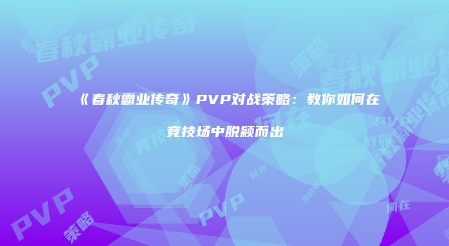 《春秋霸业传奇》PVP对战策略：教你如何在竞技场中脱颖而出