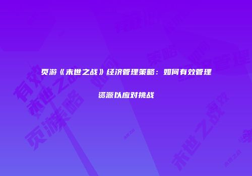 页游《末世之战》经济管理策略：如何有效管理资源以应对挑战