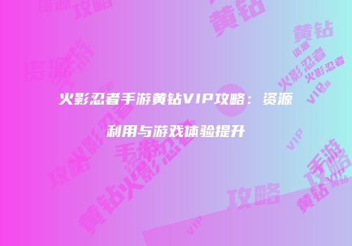 火影忍者手游黄钻VIP攻略：资源利用与游戏体验提升