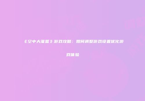 《空中大灌篮》游戏攻略：如何调整游戏设置优化游戏体验