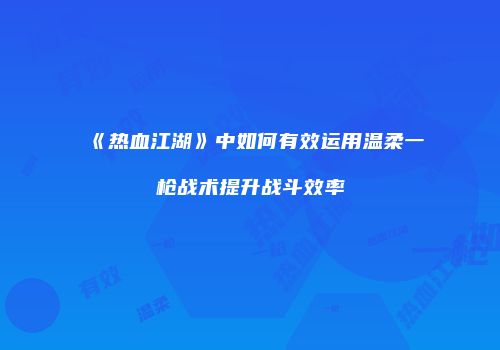 《热血江湖》中如何有效运用温柔一枪战术提升战斗效率