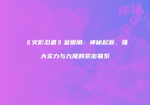 《火影忍者》金银角：神秘起源、强大实力与九尾的紧密联系