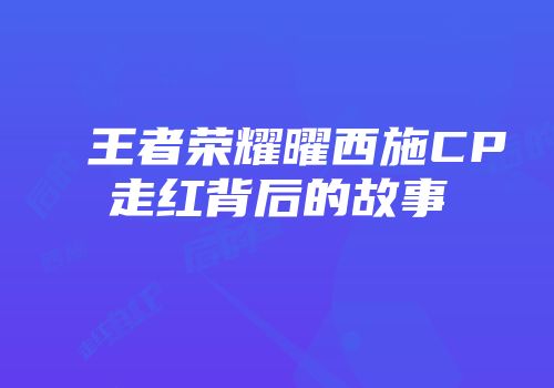 王者荣耀曜西施CP走红背后的故事