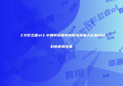 《火影忍者ol》中如何利用有限的资源最大化助战材料的使用效果
