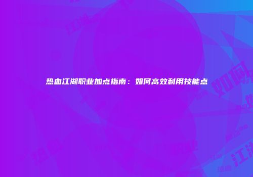 热血江湖职业加点指南：如何高效利用技能点