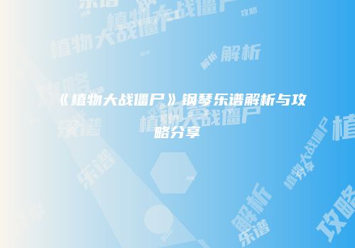 《植物大战僵尸》钢琴乐谱解析与攻略分享