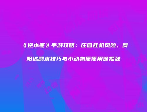 《逆水寒》手游攻略：庄园挂机风险、舞阳城副本技巧与小动物便便用途揭秘