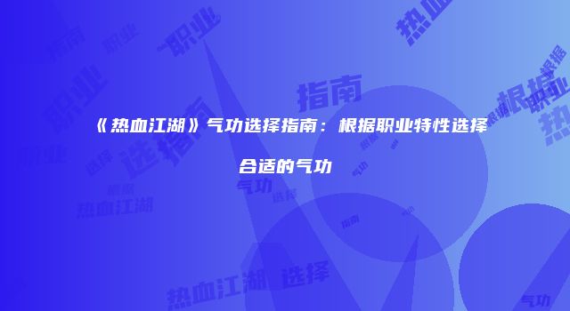 《热血江湖》气功选择指南：根据职业特性选择合适的气功