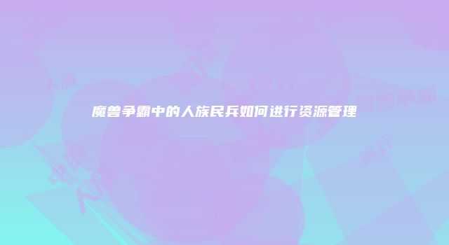 魔兽争霸中的人族民兵如何进行资源管理