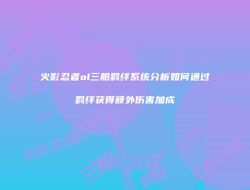 火影忍者ol三船羁绊系统分析如何通过羁绊获得额外伤害加成