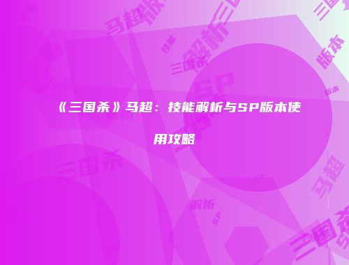 《三国杀》马超：技能解析与SP版本使用攻略