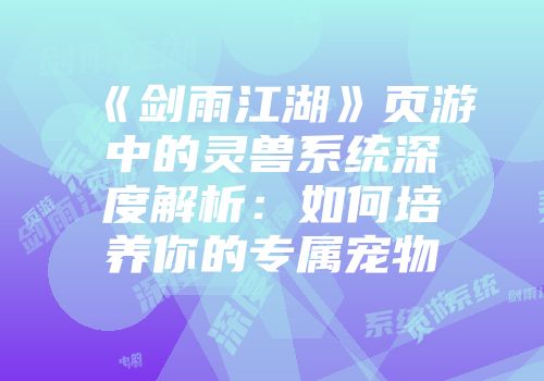 《剑雨江湖》页游中的灵兽系统深度解析：如何培养你的专属宠物