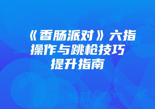 《香肠派对》六指操作与跳枪技巧提升指南
