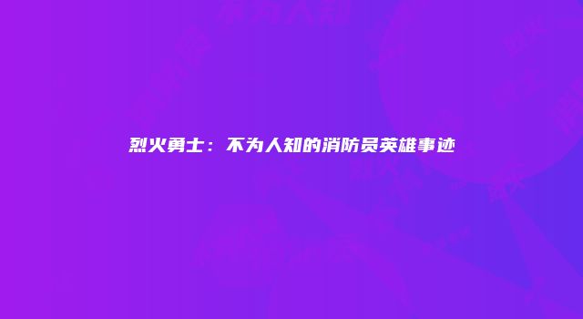烈火勇士：不为人知的消防员英雄事迹