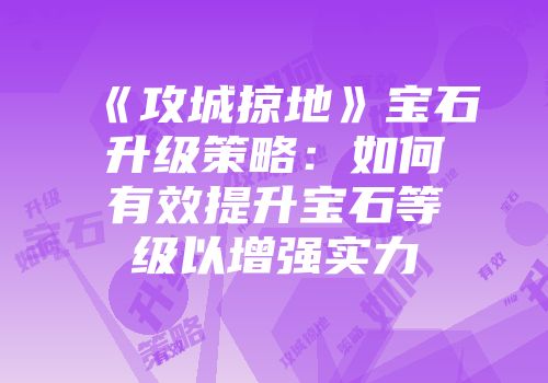 《攻城掠地》宝石升级策略：如何有效提升宝石等级以增强实力