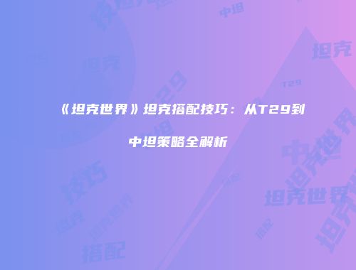 《坦克世界》坦克搭配技巧：从T29到中坦策略全解析