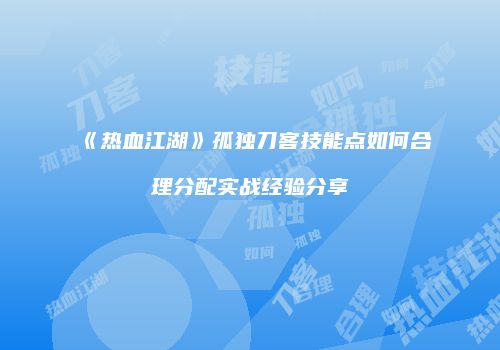 《热血江湖》孤独刀客技能点如何合理分配实战经验分享