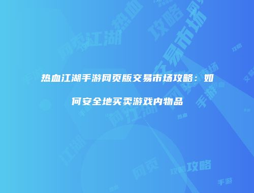 热血江湖手游网页版交易市场攻略：如何安全地买卖游戏内物品
