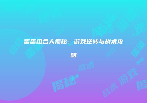 蛋蛋组合大揭秘：游戏逆转与战术攻略