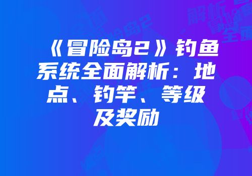 《冒险岛2》钓鱼系统全面解析：地点、钓竿、等级及奖励