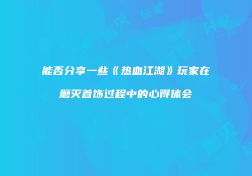 能否分享一些《热血江湖》玩家在磨灭首饰过程中的心得体会