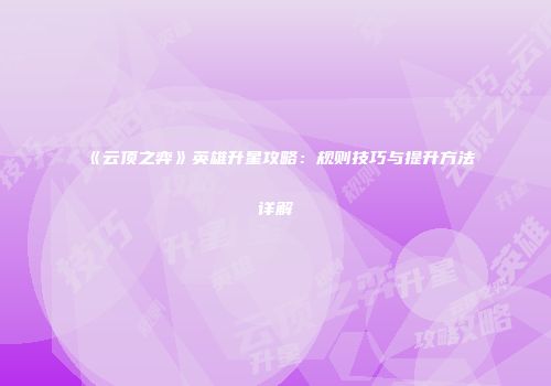 《云顶之弈》英雄升星攻略：规则技巧与提升方法详解