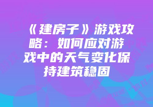 《建房子》游戏攻略：如何应对游戏中的天气变化保持建筑稳固