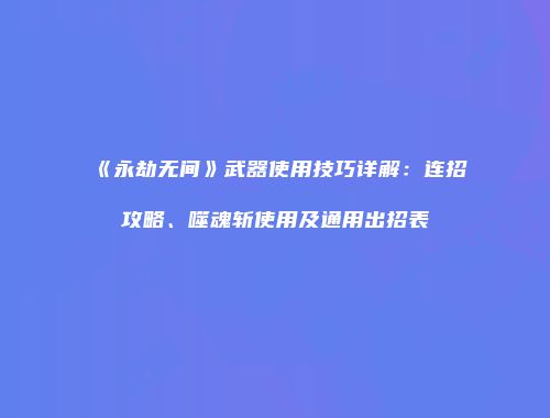 《永劫无间》武器使用技巧详解：连招攻略、噬魂斩使用及通用出招表