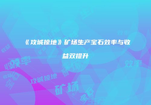 《攻城掠地》矿场生产宝石效率与收益双提升