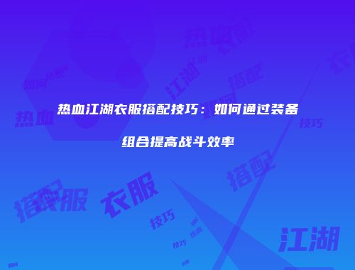 热血江湖衣服搭配技巧：如何通过装备组合提高战斗效率
