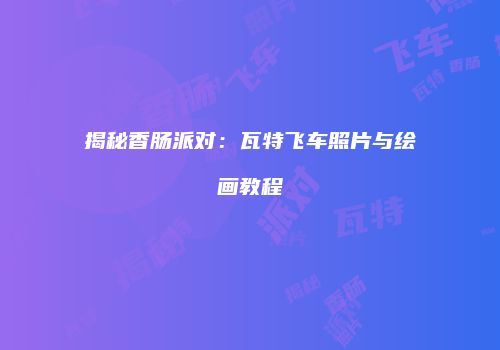 揭秘香肠派对：瓦特飞车照片与绘画教程