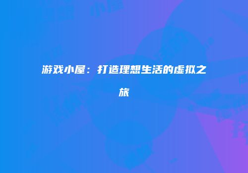 游戏小屋：打造理想生活的虚拟之旅