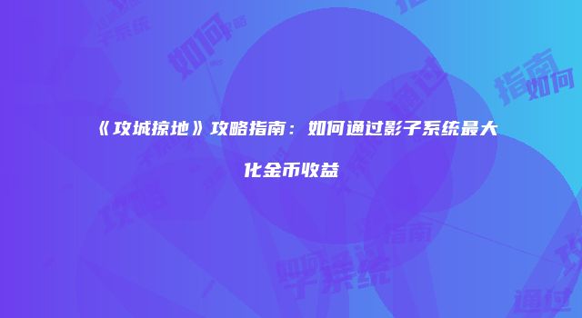《攻城掠地》攻略指南：如何通过影子系统最大化金币收益