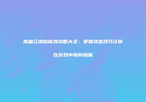 热血江湖咕咕鸡攻略大全：掌握这些技巧让你在游戏中所向披靡
