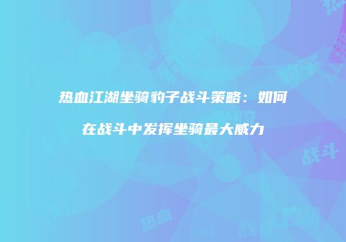 热血江湖坐骑豹子战斗策略：如何在战斗中发挥坐骑最大威力