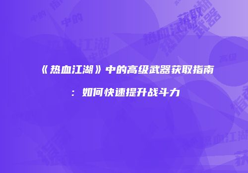 《热血江湖》中的高级武器获取指南：如何快速提升战斗力