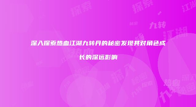 深入探索热血江湖九转丹的秘密发现其对角色成长的深远影响