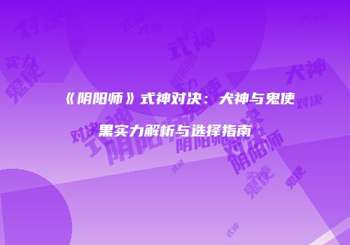 《阴阳师》式神对决：犬神与鬼使黑实力解析与选择指南
