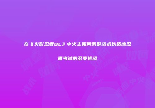 在《火影忍者OL》中火主如何调整战术以适应忍者考试的多变挑战