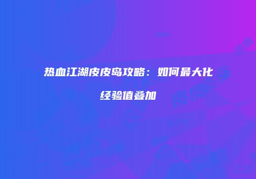 热血江湖皮皮岛攻略：如何最大化经验值叠加