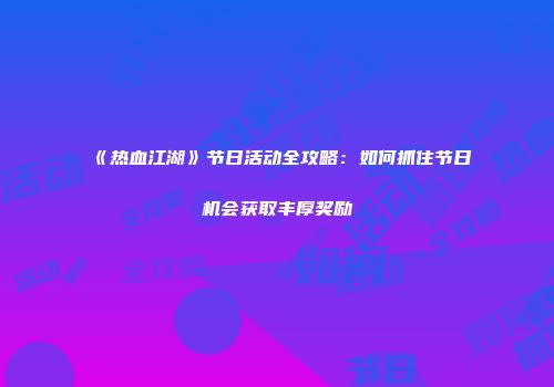 《热血江湖》节日活动全攻略:如何抓住节日机会获取丰厚奖励