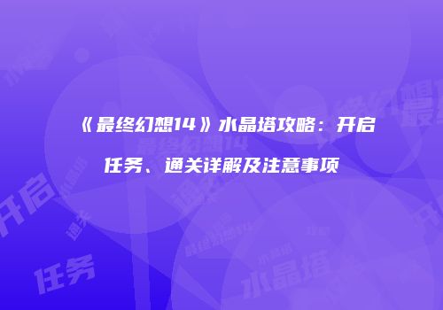 《最终幻想14》水晶塔攻略：开启任务、通关详解及注意事项