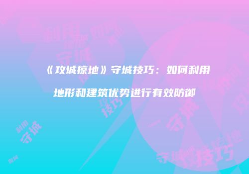 《攻城掠地》守城技巧：如何利用地形和建筑优势进行有效防御