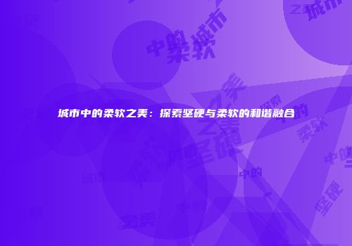 城市中的柔软之美：探索坚硬与柔软的和谐融合