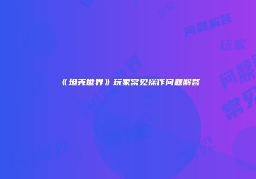 《坦克世界》玩家常见操作问题解答