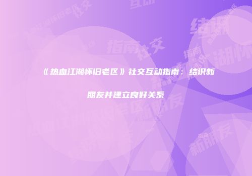 《热血江湖怀旧老区》社交互动指南：结识新朋友并建立良好关系
