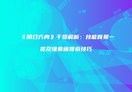 《明日方舟》干员解析：技能背景一览及像素画搜索技巧