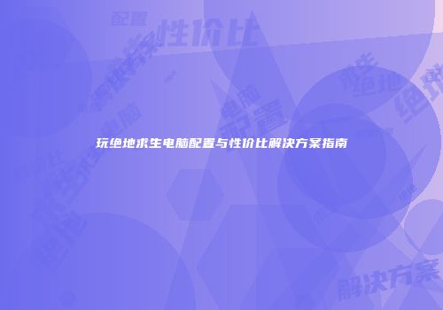 玩绝地求生电脑配置与性价比解决方案指南