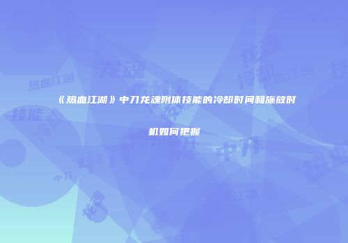 《热血江湖》中刀龙魂附体技能的冷却时间和施放时机如何把握