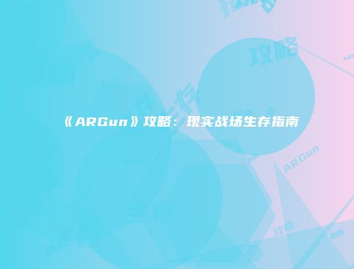 《ARGun》攻略：现实战场生存指南
